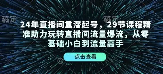 24年直播间重潜起号，29节课程精准助力玩转直播间流量爆流，从零基础小白到流量高手_学通网创