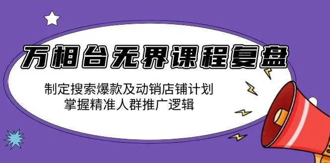 (13859期)万相台无界课程复盘:制定搜索爆款及动销店铺计划,掌握精准人群推广逻辑_学通网创