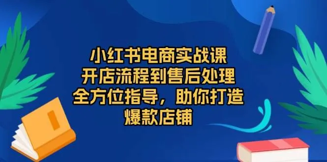（13616期）小红书电商实战课，开店流程到售后处理，全方位指导，助你打造爆款店铺_学通网创