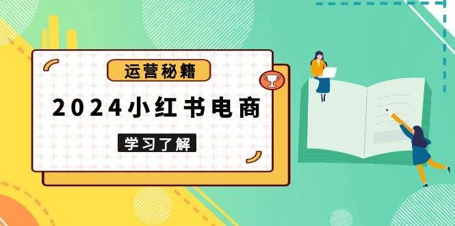 （13789期）2024小红书电商教程，从入门到实战，教你有效打造爆款店铺，掌握选品技巧_学通网创