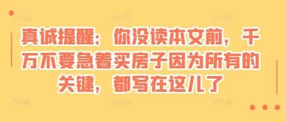 某付费文章：真诚提醒：你没读本文前，千万不要急着买房子因为所有的关键，都写在这儿了_学通网创