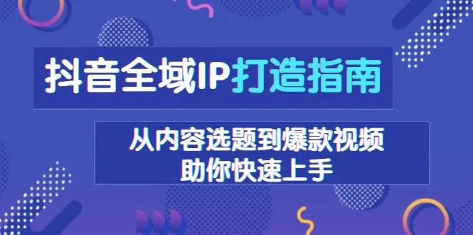 （13734期）抖音全域IP打造指南，从内容选题到爆款视频，助你快速上手_学通网创