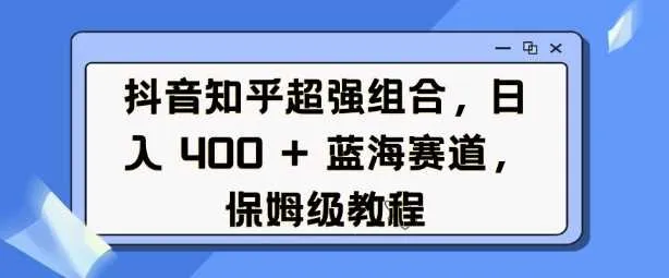 抖音知乎超强组合，日入4张， 蓝海赛道，保姆级教程_学通网创