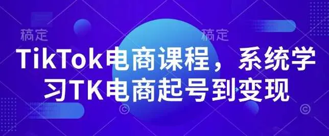 TikTok电商课程，系统学习TK电商起号到变现_学通网创