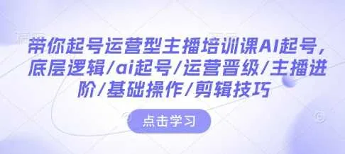 带你起号运营型主播培训课AI起号，底层逻辑/ai起号/运营晋级/主播进阶/基础操作/剪辑技巧 - 学通网创_学通网创