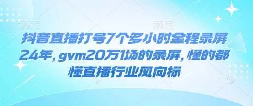 抖音直播打号7个多小时全程录屏24年，gvm20万1场的录屏，懂的都懂直播行业风向标_学通网创