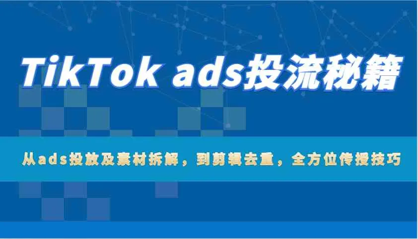 TikTok ads投流秘籍：从ads投放及素材拆解，到剪辑去重，全方位传授技巧_学通网创