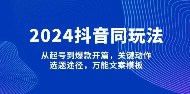 2024抖音同玩法，从起号到爆款开篇，关键动作，选题途径，万能文案模板_学通网创