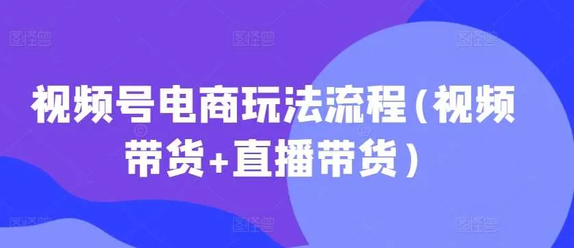 视频号电商玩法流程，视频带货+直播带货【更新2025年1月】_学通网创