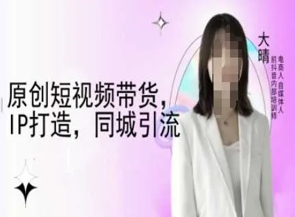 原创短视频带货，IP打造，同城引流-大晴自媒体教程_学通网创