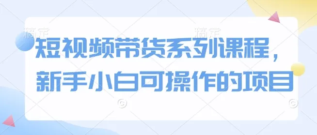 短视频带货系列课程，新手小白可操作的项目_学通网创