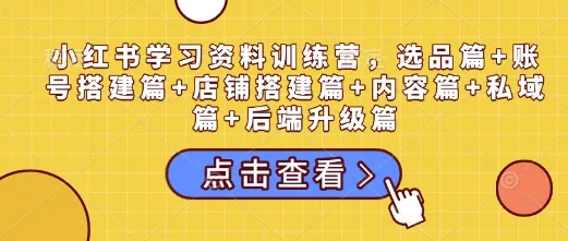 小红书学习资料训练营，选品篇+账号搭建篇+店铺搭建篇+内容篇+私域篇+后端升级篇_学通网创