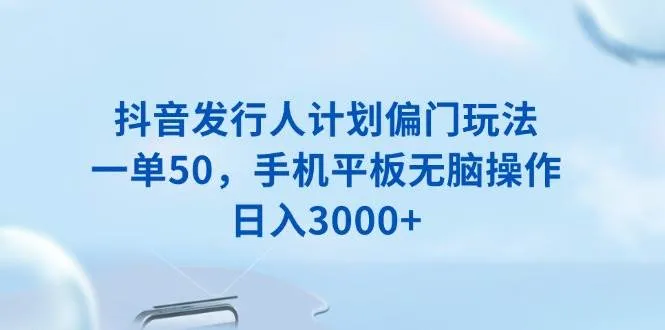（13967期）抖音发行人计划偏门玩法，一单50，手机平板无脑操作，日入3000+_学通网创