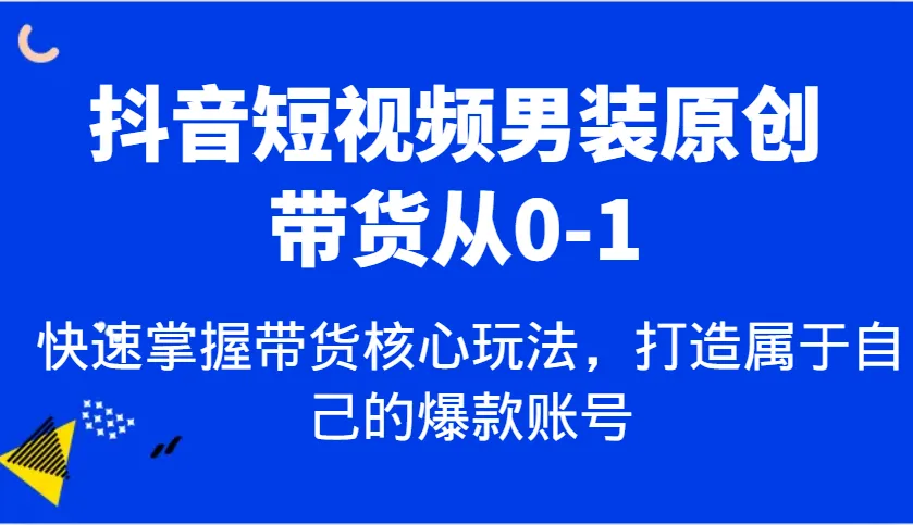 抖音短视频男装原创带货从0-1，快速掌握带货核心玩法，打造属于自己的爆款账号_学通网创