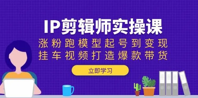 IP剪辑师实操课：涨粉跑模型起号到变现，挂车视频打造爆款带货_学通网创