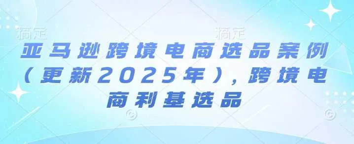 亚马逊跨境电商选品案例(更新2025年)，跨境电商利基选品_学通网创
