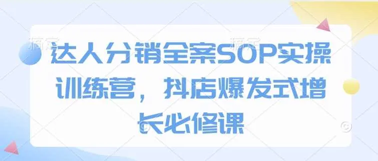 达人分销全案SOP实操训练营，抖店爆发式增长必修课_学通网创