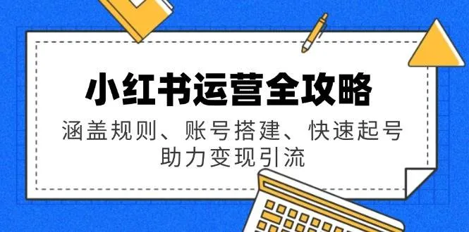 (14196期)小红书运营全攻略:涵盖规则、账号搭建、快速起号,助力变现引流_学通网创