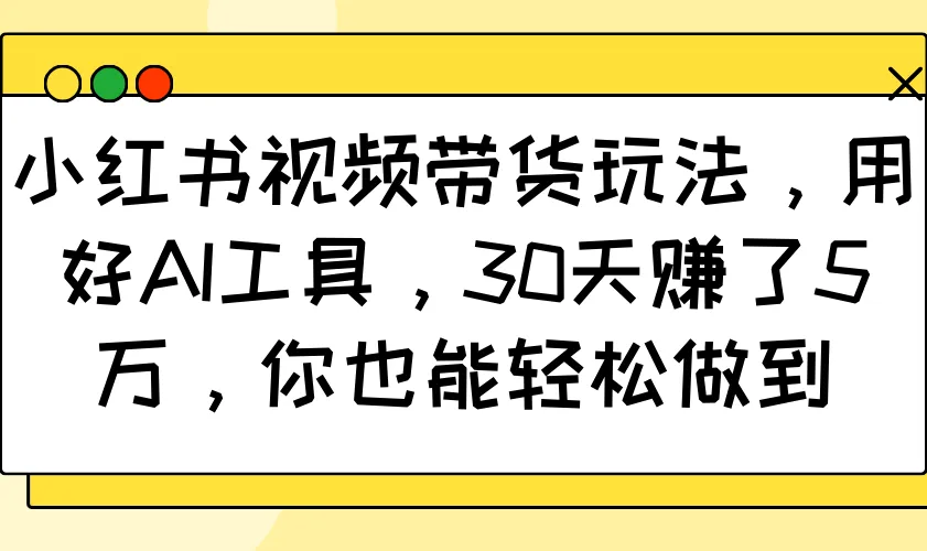小红书视频带货玩法，用好AI工具，30天赚了5万，你也能轻松做到_学通网创