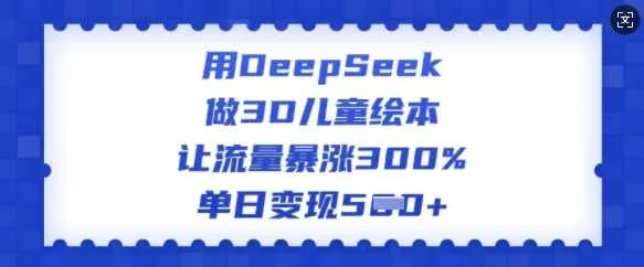 用DeepSeek做3D儿童绘本，让流量暴涨300%，单日变现多张_学通网创