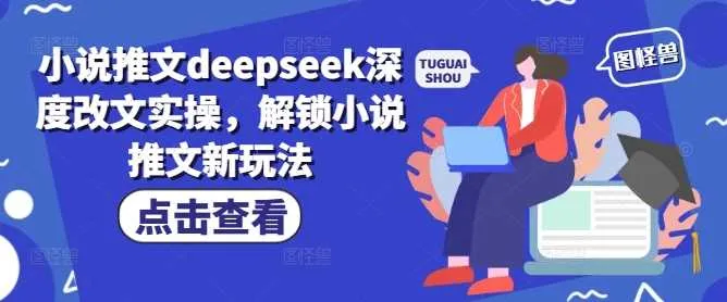 小说推文deepseek深度改文实操，解锁小说推文新玩法_学通网创