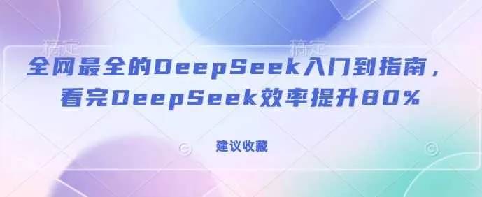 全网最全的DeepSeek入门到指南，看完DeepSeek效率提升80%(建议收藏)_学通网创