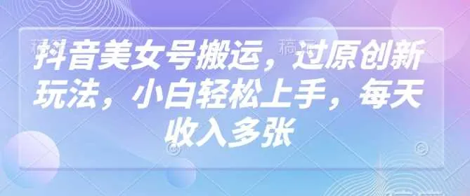 抖音美女号搬运，过原创新玩法，小白轻松上手，每天收入多张 - 学通网创_学通网创