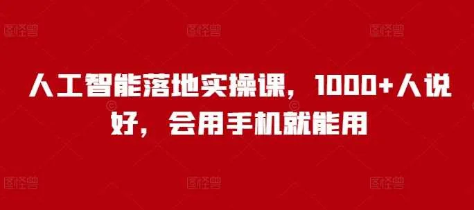 人工智能落地实操课，1000+人说好，会用手机就能用_学通网创