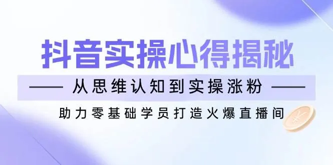 （14344期）抖音实战心得揭秘，从思维认知到实操涨粉，助力零基础学员打造火爆直播间_学通网创