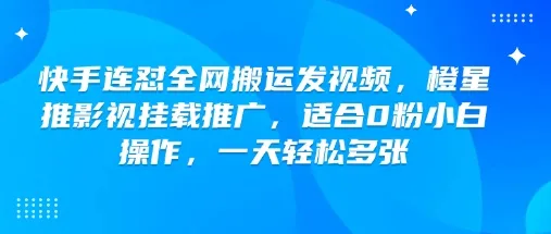 快手连怼全网搬运发视频，橙星推影视挂载推广，适合0粉小白操作，一天轻松多张 - 学通网创_学通网创