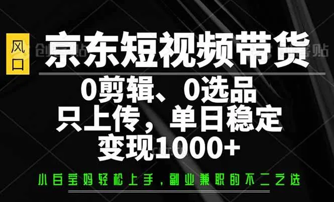 (14304期)京东短视频带货,0剪辑,0选品,只需上传素材,单日稳定变现1000+_学通网创