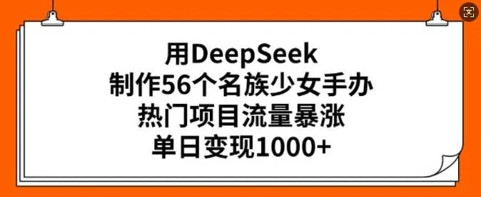 用DeepSeek制作56个名族少女手办，热门项目流量暴涨，单日变现多张_学通网创