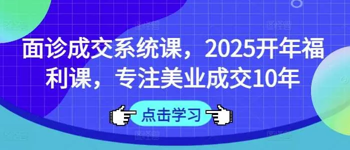 面诊成交系统课，2025开年福利课，专注美业成交10年_学通网创