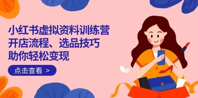 （14372期）小红书虚拟资料训练营：开店流程、选品技巧一网打尽，助你轻松变现_学通网创