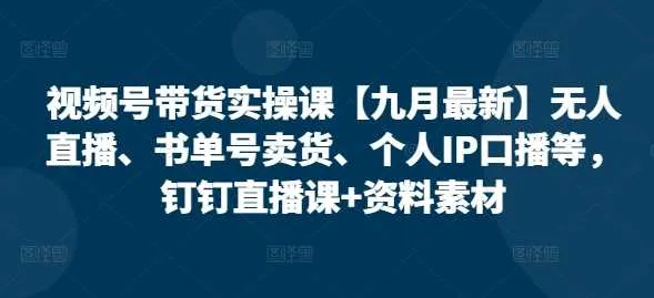 视频号带货实操课【25年3月最新】无人直播、书单号卖货、个人IP口播等，钉钉直播课+资料素材_学通网创