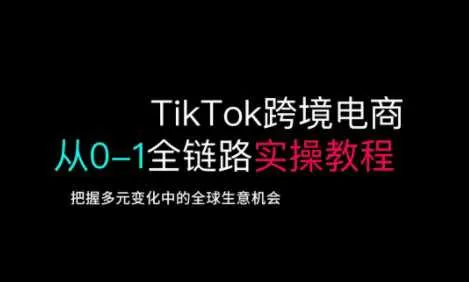 TikTok跨境电商从0-1全链路全方位实操教程，把握多元变化中的全球生意机会_学通网创