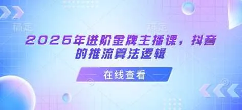 2025年进阶金牌主播课，抖音的推流算法逻辑_学通网创