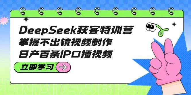 (14544期)DeepSeek获客特训营:掌握不出镜视频制作,日产百条IP口播视频_学通网创
