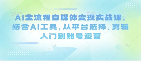 Ai全流程自媒体变现实战课，结合AI工具，从平台选择、剪辑入门到账号运营_学通网创