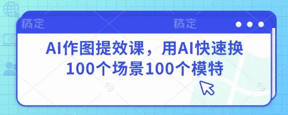 AI作图提效课，用AI快速换100个场景100个模特_学通网创
