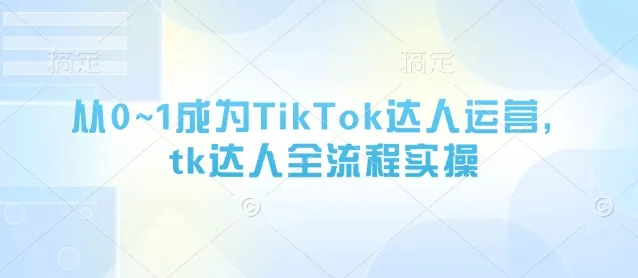 从0~1成为TikTok达人运营，tk达人全流程实操_学通网创