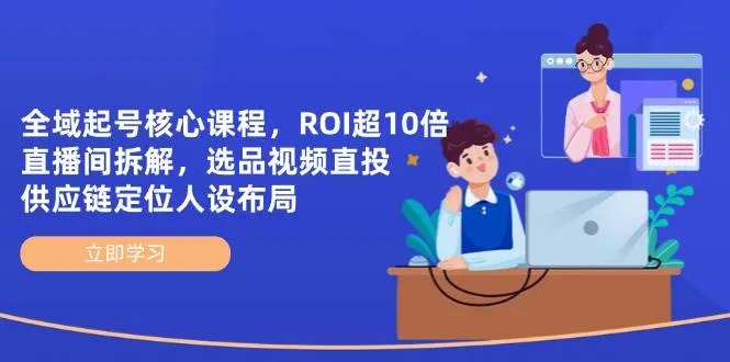 （14445期）全域起号核心课程，ROI超10倍直播间拆解，选品直投，供应链定位人设布局_学通网创