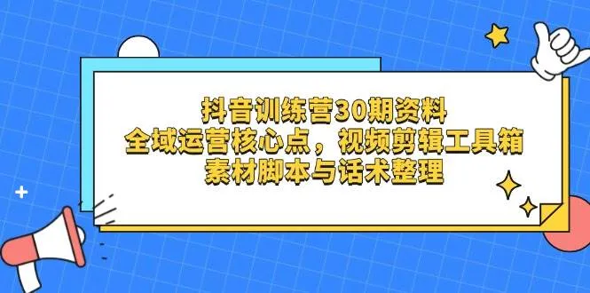（14366期）抖音训练营30期资料，全域运营核心点，视频剪辑工具箱 素材脚本与话术整理_学通网创
