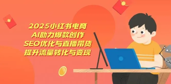 （14367期）2025小红书电商，AI助力爆款创作，SEO优化与直播带货，提升流量转化与变现_学通网创