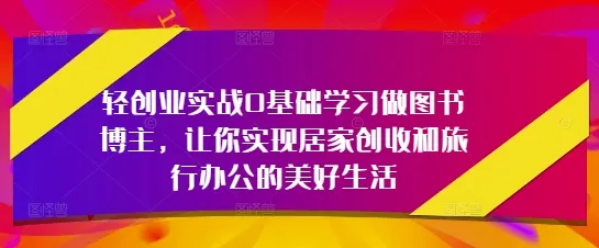 轻创业实战0基础学习做图书博主，让你实现居家创收和旅行办公的美好生活_学通网创