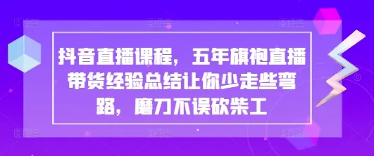 抖音直播课程，五年旗袍直播带货经验总结让你少走些弯路，磨刀不误砍柴工 - 学通网创_学通网创