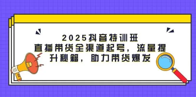（14620期）2025抖音特训班：直播带货全渠道起号，流量提升秘籍，助力带货爆发_学通网创