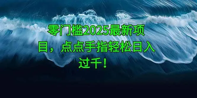 （14744期）零门槛2025最新项目，点点手指轻松日入过千！_学通网创