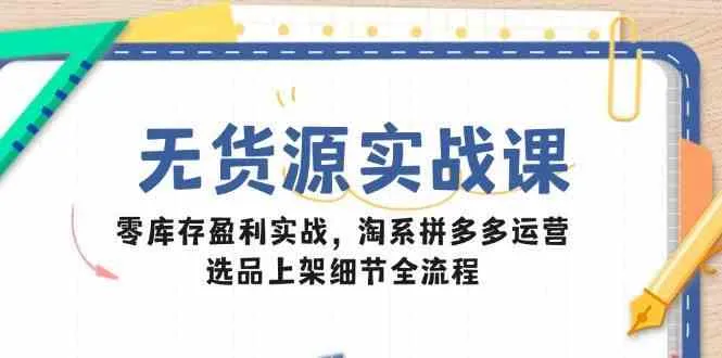 无货源实战课：零库存盈利实战，淘系拼多多运营，选品上架细节全流程_学通网创