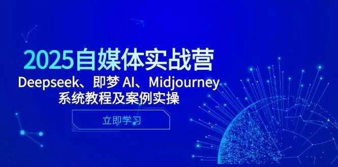 （14640期）2025自媒体实战营，Deepseek、即梦 AI、Midjourney系统教程及案例实操_学通网创